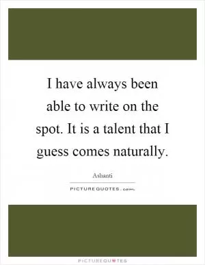 I have always been able to write on the spot. It is a talent that I guess comes naturally Picture Quote #1