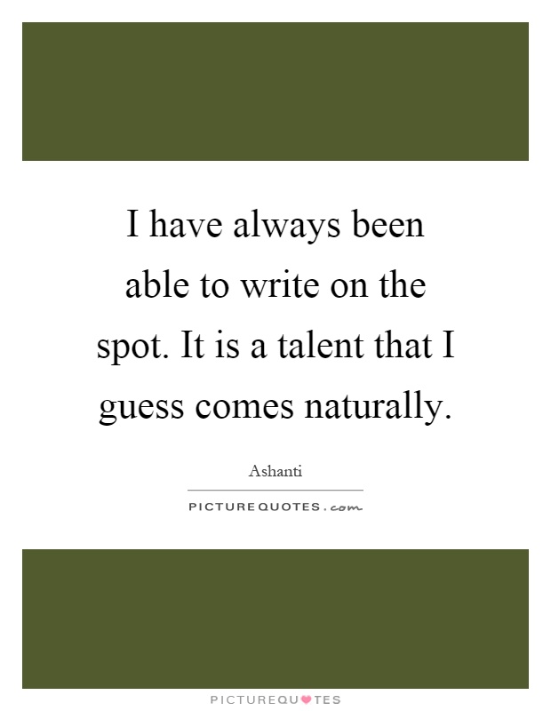 I have always been able to write on the spot. It is a talent that I guess comes naturally Picture Quote #1