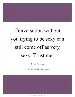 Conversation without you trying to be sexy can still come off as very sexy. Trust me! Picture Quote #1