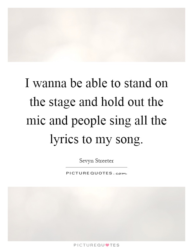 I wanna be able to stand on the stage and hold out the mic and people sing all the lyrics to my song Picture Quote #1