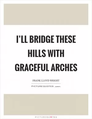 I’ll bridge these hills with graceful arches Picture Quote #1