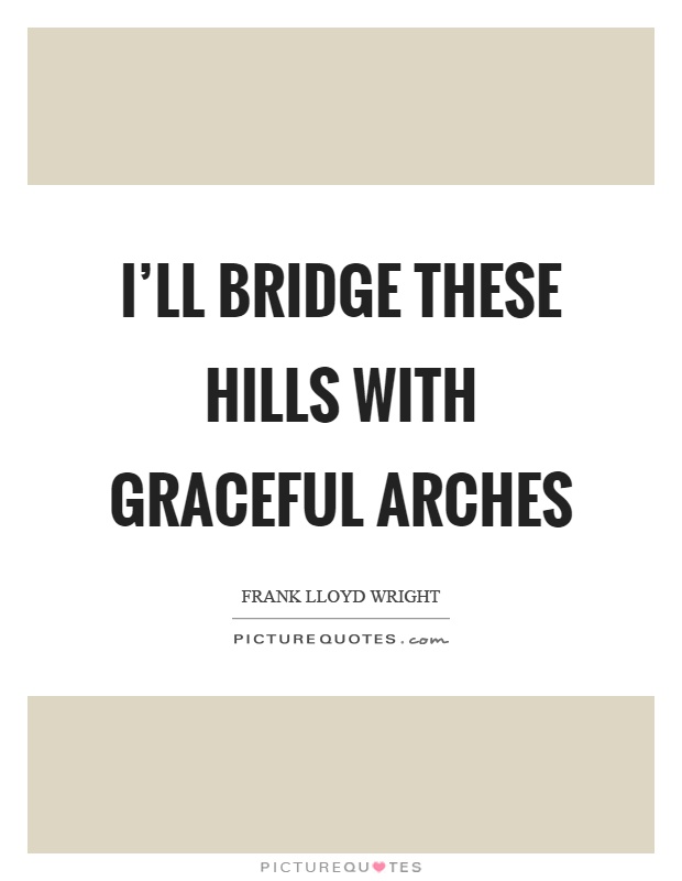 I'll bridge these hills with graceful arches Picture Quote #1