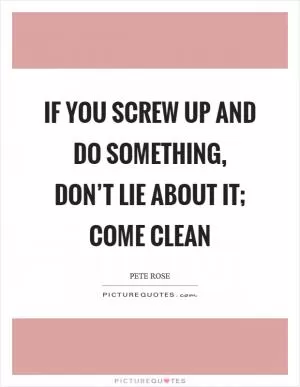 If you screw up and do something, don’t lie about it; come clean Picture Quote #1