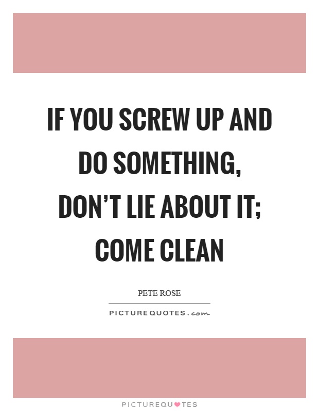 If you screw up and do something, don't lie about it; come clean Picture Quote #1