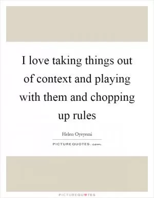 I love taking things out of context and playing with them and chopping up rules Picture Quote #1