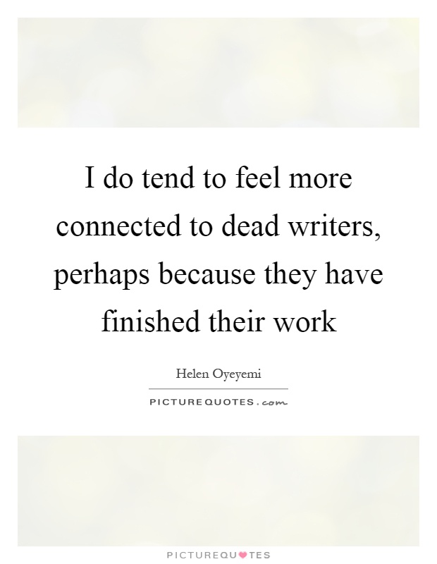 I do tend to feel more connected to dead writers, perhaps because they have finished their work Picture Quote #1