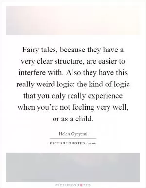 Fairy tales, because they have a very clear structure, are easier to interfere with. Also they have this really weird logic: the kind of logic that you only really experience when you’re not feeling very well, or as a child Picture Quote #1