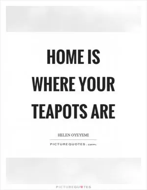 Home is where your teapots are Picture Quote #1