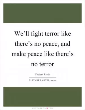 We’ll fight terror like there’s no peace, and make peace like there’s no terror Picture Quote #1