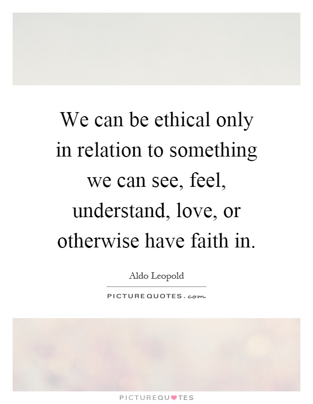 We can be ethical only in relation to something we can see, feel, understand, love, or otherwise have faith in Picture Quote #1