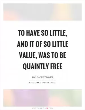 To have so little, and it of so little value, was to be quaintly free Picture Quote #1
