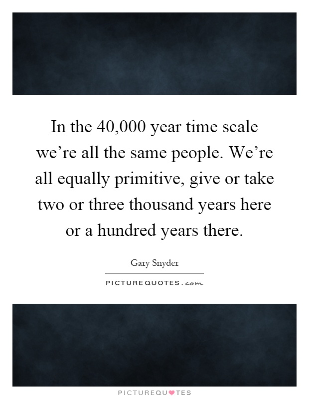 In the 40,000 year time scale we're all the same people. We're all equally primitive, give or take two or three thousand years here or a hundred years there Picture Quote #1