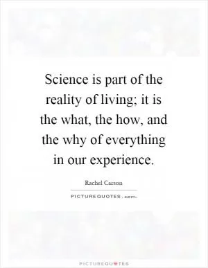 Science is part of the reality of living; it is the what, the how, and the why of everything in our experience Picture Quote #1
