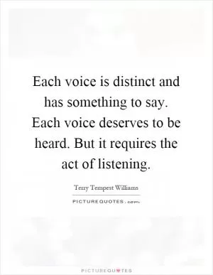 Each voice is distinct and has something to say. Each voice deserves to be heard. But it requires the act of listening Picture Quote #1