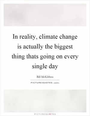 In reality, climate change is actually the biggest thing thats going on every single day Picture Quote #1