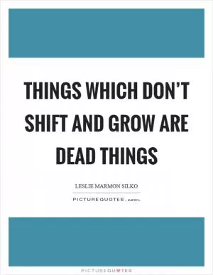 Things which don’t shift and grow are dead things Picture Quote #1