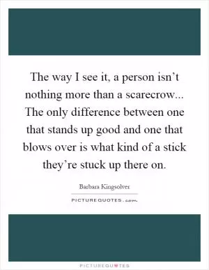 The way I see it, a person isn’t nothing more than a scarecrow... The only difference between one that stands up good and one that blows over is what kind of a stick they’re stuck up there on Picture Quote #1