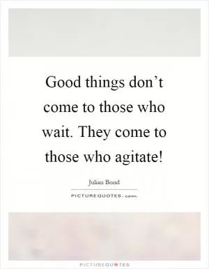 Good things don’t come to those who wait. They come to those who agitate! Picture Quote #1