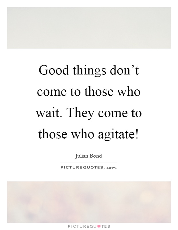 Good things don't come to those who wait. They come to those who agitate! Picture Quote #1