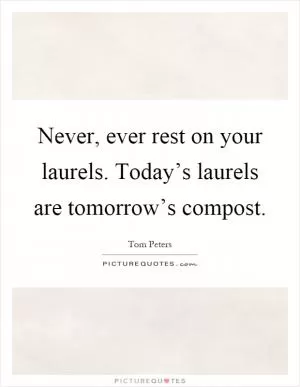 Never, ever rest on your laurels. Today’s laurels are tomorrow’s compost Picture Quote #1