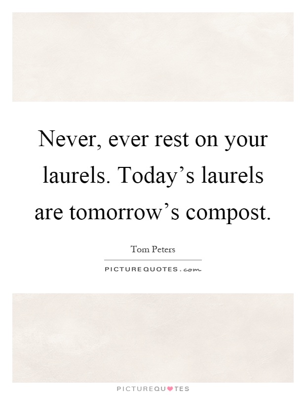Never, ever rest on your laurels. Today's laurels are tomorrow's compost Picture Quote #1