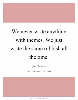 We never write anything with themes. We just write the same rubbish all the time Picture Quote #1