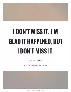 I don’t miss it. I’m glad it happened, but I don’t miss it Picture Quote #1
