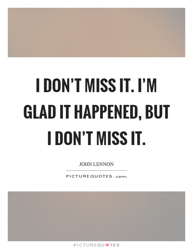 I don't miss it. I'm glad it happened, but I don't miss it Picture Quote #1