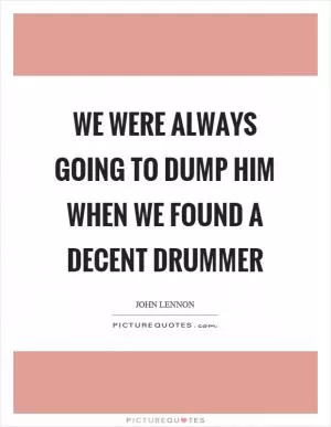 We were always going to dump him when we found a decent drummer Picture Quote #1
