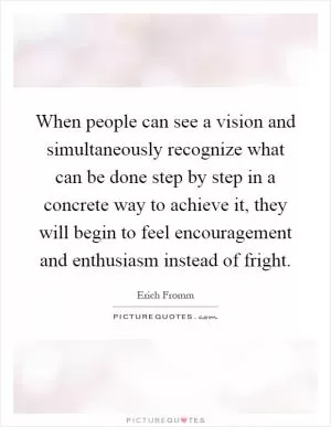 When people can see a vision and simultaneously recognize what can be done step by step in a concrete way to achieve it, they will begin to feel encouragement and enthusiasm instead of fright Picture Quote #1