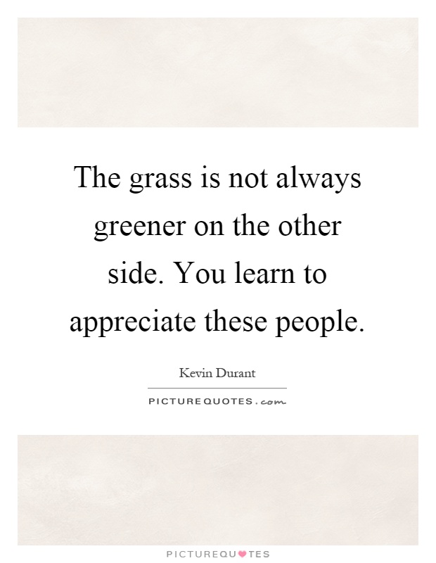 The grass is not always greener on the other side. You learn to appreciate these people Picture Quote #1