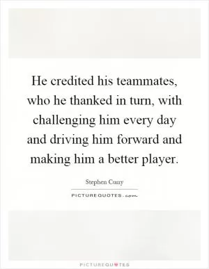 He credited his teammates, who he thanked in turn, with challenging him every day and driving him forward and making him a better player Picture Quote #1