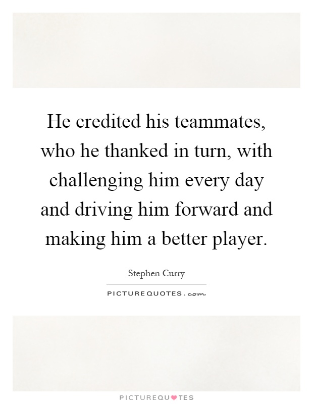 He credited his teammates, who he thanked in turn, with challenging him every day and driving him forward and making him a better player Picture Quote #1