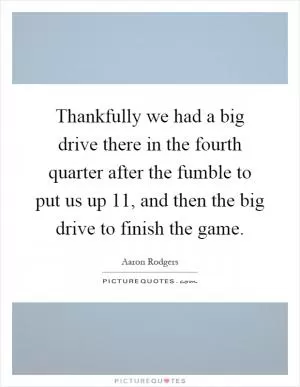 Thankfully we had a big drive there in the fourth quarter after the fumble to put us up 11, and then the big drive to finish the game Picture Quote #1
