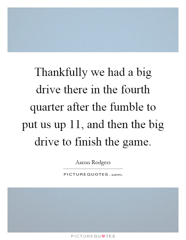 Thankfully we had a big drive there in the fourth quarter after the fumble to put us up 11, and then the big drive to finish the game Picture Quote #1