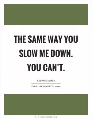 The same way you slow me down. You can’t Picture Quote #1