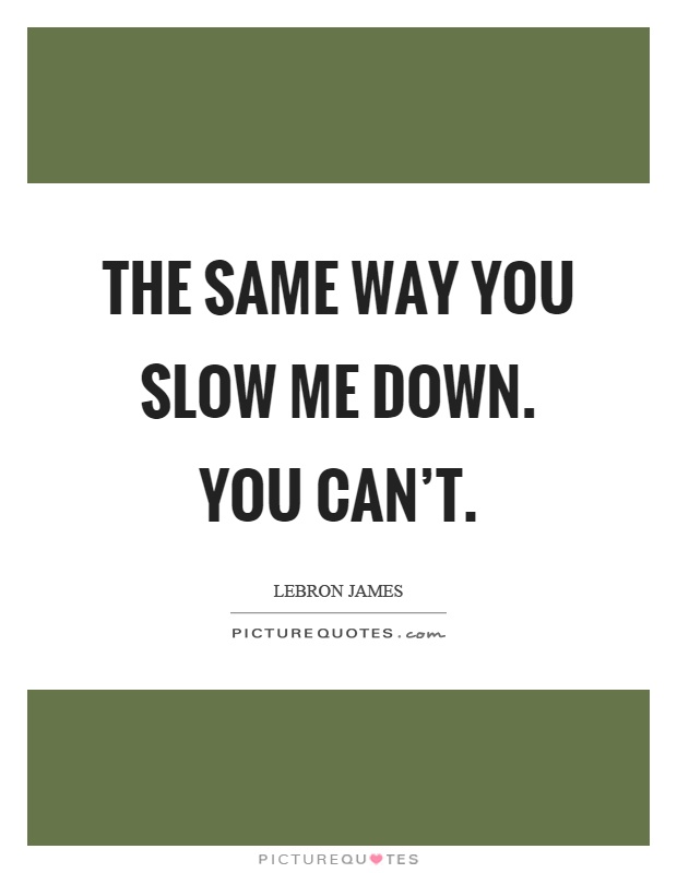 The same way you slow me down. You can't Picture Quote #1