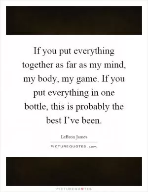 If you put everything together as far as my mind, my body, my game. If you put everything in one bottle, this is probably the best I’ve been Picture Quote #1