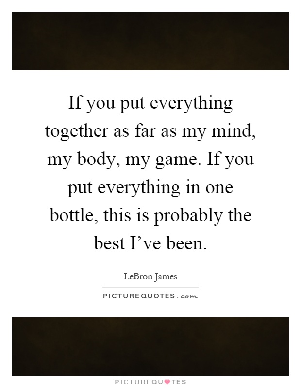 If you put everything together as far as my mind, my body, my game. If you put everything in one bottle, this is probably the best I've been Picture Quote #1