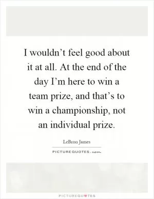 I wouldn’t feel good about it at all. At the end of the day I’m here to win a team prize, and that’s to win a championship, not an individual prize Picture Quote #1