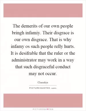 The demerits of our own people bringh infamiy. Their disgrace is our own disgrace. That is why infamy os such people relly hurts. It is desifrable that the ruler or the administrator may work in a way that such disgraceful conduct may not occur Picture Quote #1