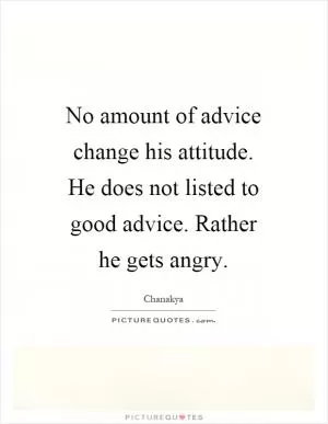 No amount of advice change his attitude. He does not listed to good advice. Rather he gets angry Picture Quote #1