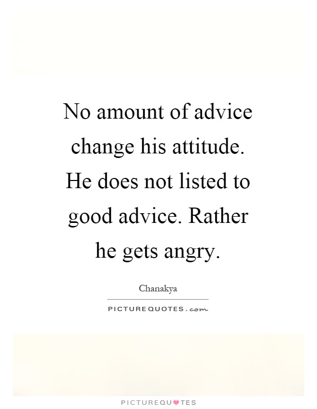 No amount of advice change his attitude. He does not listed to good advice. Rather he gets angry Picture Quote #1