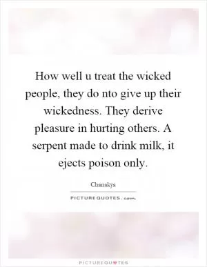 How well u treat the wicked people, they do nto give up their wickedness. They derive pleasure in hurting others. A serpent made to drink milk, it ejects poison only Picture Quote #1