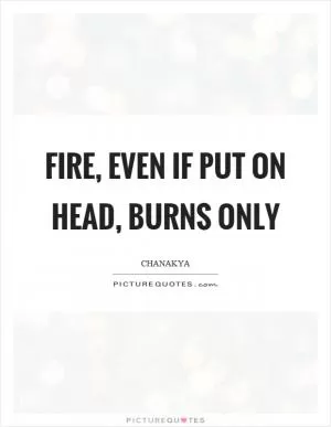 Fire, even if put on head, burns only Picture Quote #1