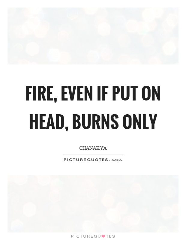 Fire, even if put on head, burns only Picture Quote #1