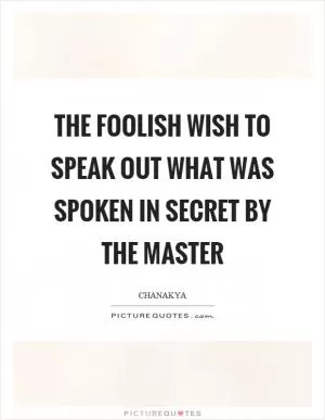 The foolish wish to speak out what was spoken in secret by the master Picture Quote #1