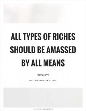 All types of riches should be amassed by all means Picture Quote #1