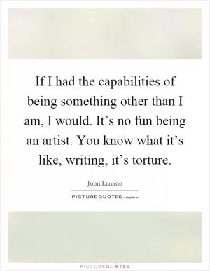 If I had the capabilities of being something other than I am, I would. It’s no fun being an artist. You know what it’s like, writing, it’s torture Picture Quote #1