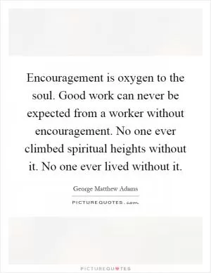 Encouragement is oxygen to the soul. Good work can never be expected from a worker without encouragement. No one ever climbed spiritual heights without it. No one ever lived without it Picture Quote #1